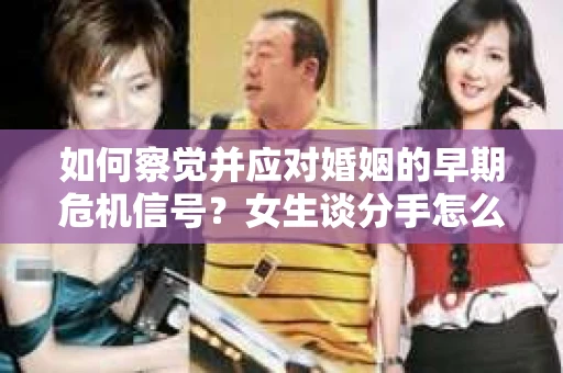 如何察觉并应对婚姻的早期危机信号？女生谈分手怎么挽回
