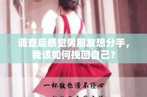 调查后感觉男朋友想分手，我该如何挽回自己？