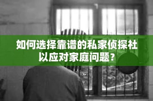 如何选择靠谱的私家侦探社以应对家庭问题? 如何选择靠谱的私家侦探社以应对家庭问题?