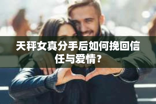 天秤女真分手后如何挽回信任与爱情？
