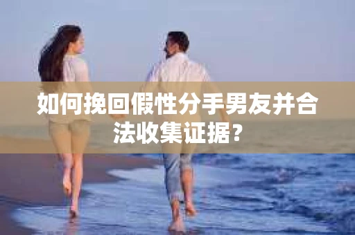 如何挽回假性分手男友并合法收集证据? 如何挽回假性分手男友并合法收集证据?