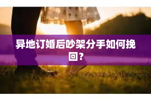 异地订婚后吵架分手如何挽回？