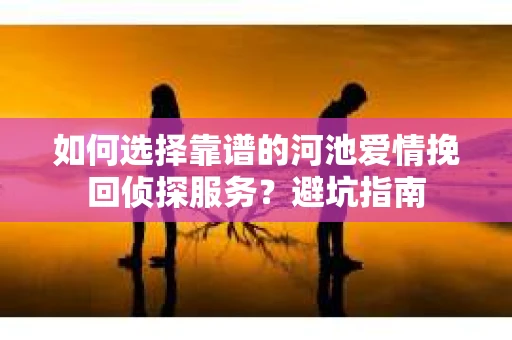 如何选择靠谱的河池爱情挽回侦探服务?避坑指南 如何选择靠谱的河池爱情挽回侦探服务?避坑指南