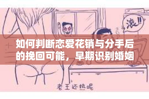 如何判断恋爱花销与分手后的挽回可能，早期识别婚姻危机的关键信号