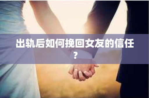 出轨后如何挽回女友的信任? 出轨后如何挽回女友的信任?
