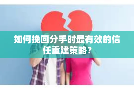 如何挽回分手时最有效的信任重建策略？