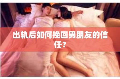 出轨后如何挽回男朋友的信任？