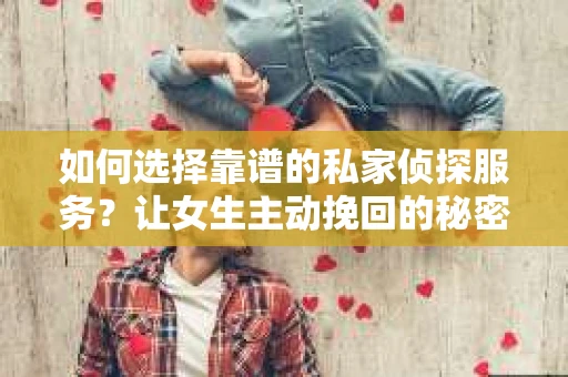 如何选择靠谱的私家侦探服务?让女生主动挽回的秘密武器怎么办? 如何选择靠谱的私家侦探服务?让女生主动挽回的秘密武器怎么办?