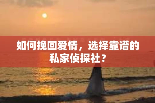如何挽回爱情,选择靠谱的私家侦探社? 如何挽回爱情,选择靠谱的私家侦探社?