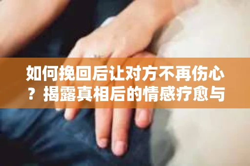 如何挽回后让对方不再伤心?揭露真相后的情感疗愈与前行计划 如何挽回后让对方不再伤心?揭露真相后的情感疗愈与前行计划