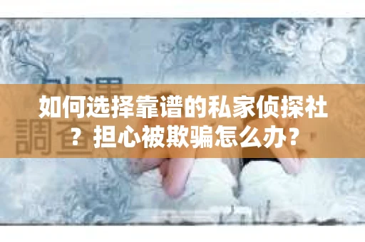 如何选择靠谱的私家侦探社？担心被欺骗怎么办？
