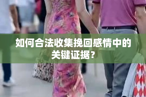 如何合法收集挽回感情中的关键证据？