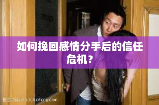 如何挽回感情分手后的信任危机？