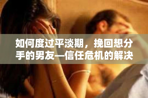 如何度过平淡期，挽回想分手的男友—信任危机的解决之道