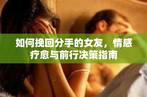 如何挽回分手的女友,情感疗愈与前行决策指南 如何挽回分手的女友,情感疗愈与前行决策指南