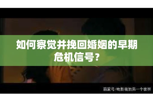 如何察觉并挽回婚姻的早期危机信号？