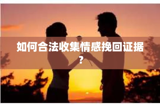 如何合法收集情感挽回证据? 如何合法收集情感挽回证据?