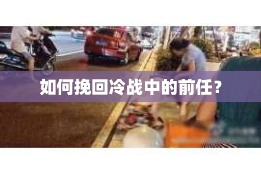 如何挽回冷战中的前任? 如何挽回冷战中的前任?