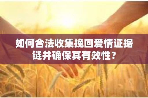 如何合法收集挽回爱情证据链并确保其有效性？