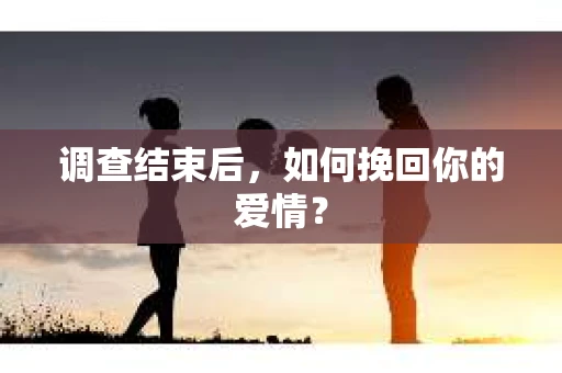 调查结束后，如何挽回你的爱情？