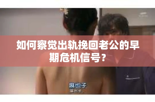 如何察觉出轨挽回老公的早期危机信号？
