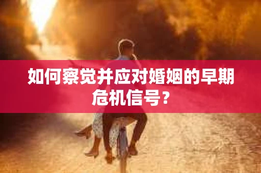 如何察觉并应对婚姻的早期危机信号? 如何察觉并应对婚姻的早期危机信号?