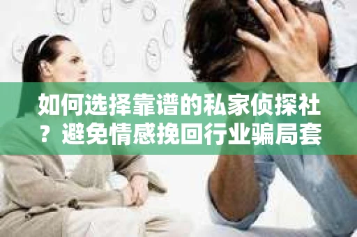 如何选择靠谱的私家侦探社？避免情感挽回行业骗局套路的实用指南