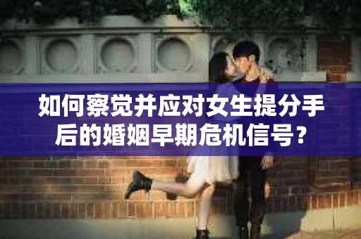 如何察觉并应对女生提分手后的婚姻早期危机信号？