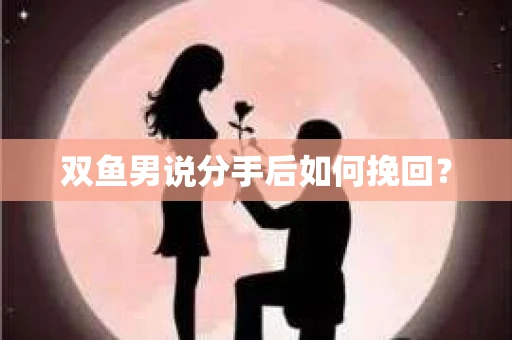 双鱼男说分手后如何挽回? 双鱼男说分手后如何挽回?