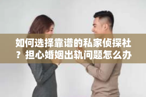 如何选择靠谱的私家侦探社?担心婚姻出轨问题怎么办? 如何选择靠谱的私家侦探社?担心婚姻出轨问题怎么办?