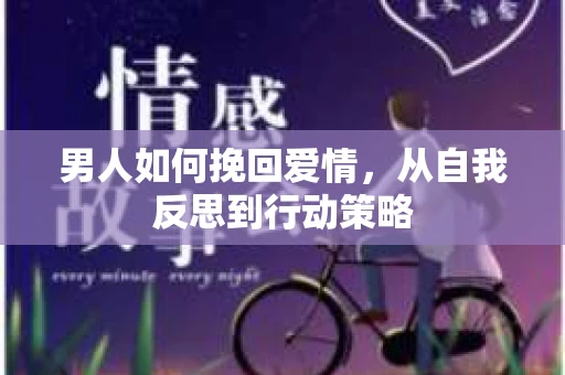 男人如何挽回爱情,从自我反思到行动策略 男人如何挽回爱情,从自我反思到行动策略