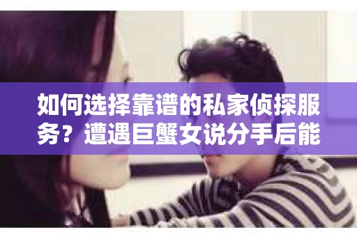 如何选择靠谱的私家侦探服务?遭遇巨蟹女说分手后能否挽回,侦探社能帮到你吗? 如何选择靠谱的私家侦探服务?遭遇巨蟹女说分手后能否挽回,侦探社能帮到你吗?