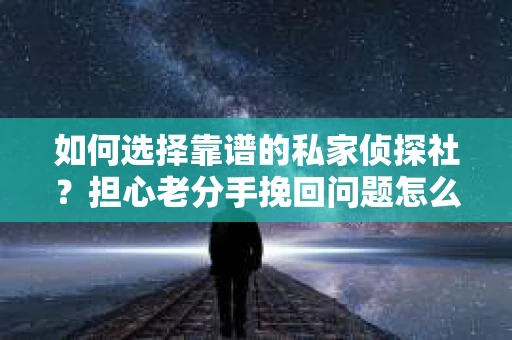 如何选择靠谱的私家侦探社？担心老分手挽回问题怎么办？
