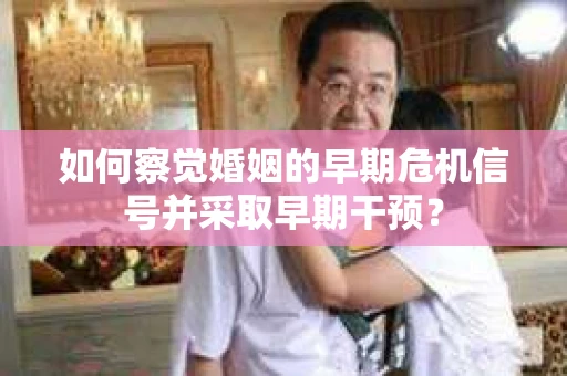 如何察觉婚姻的早期危机信号并采取早期干预？