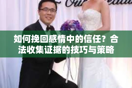 如何挽回感情中的信任？合法收集证据的技巧与策略