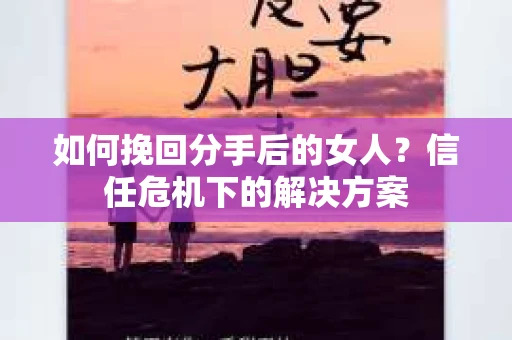 如何挽回分手后的女人？信任危机下的解决方案