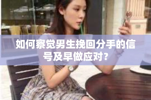 如何察觉男生挽回分手的信号及早做应对？