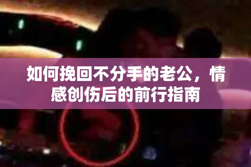 如何挽回不分手的老公，情感创伤后的前行指南