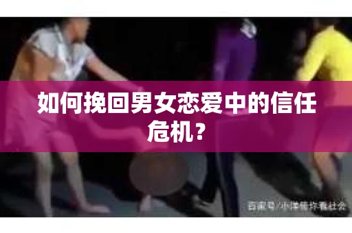如何挽回男女恋爱中的信任危机？