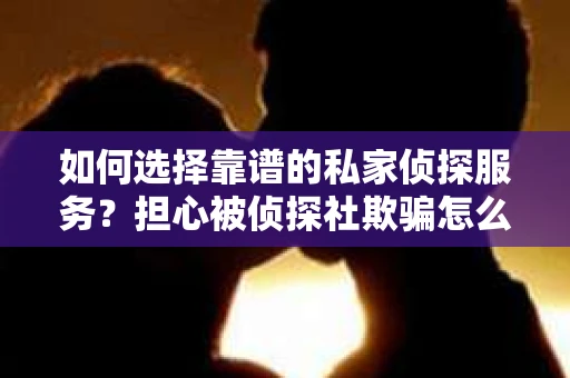 如何选择靠谱的私家侦探服务?担心被侦探社欺骗怎么办? 如何选择靠谱的私家侦探服务?担心被侦探社欺骗怎么办?