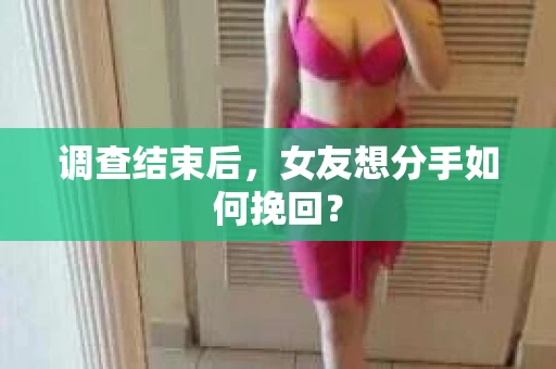 调查结束后，女友想分手如何挽回？