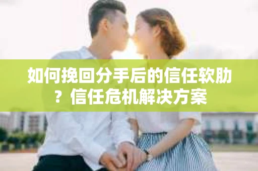 如何挽回分手后的信任软肋？信任危机解决方案