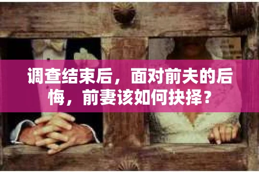 调查结束后，面对前夫的后悔，前妻该如何抉择？