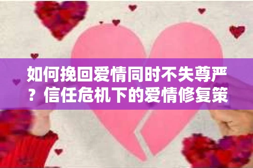 如何挽回爱情同时不失尊严?信任危机下的爱情修复策略 如何挽回爱情同时不失尊严?信任危机下的爱情修复策略