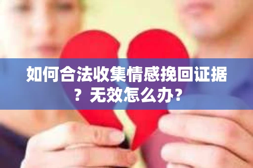 如何合法收集情感挽回证据?无效怎么办? 如何合法收集情感挽回证据?无效怎么办?