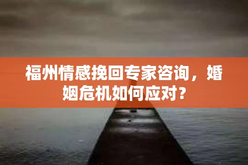 福州情感挽回专家咨询,婚姻危机如何应对? 福州情感挽回专家咨询,婚姻危机如何应对?