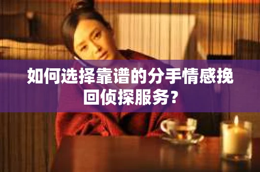 如何选择靠谱的分手情感挽回侦探服务？