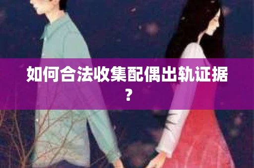 如何合法收集配偶出轨证据？