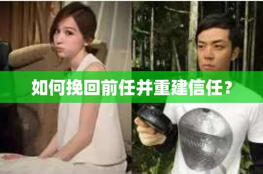如何挽回前任并重建信任？