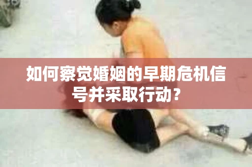 如何察觉婚姻的早期危机信号并采取行动？